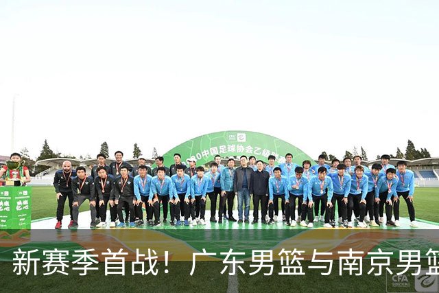 新赛季首战！广东男篮与南京男篮的精彩对决即将上演