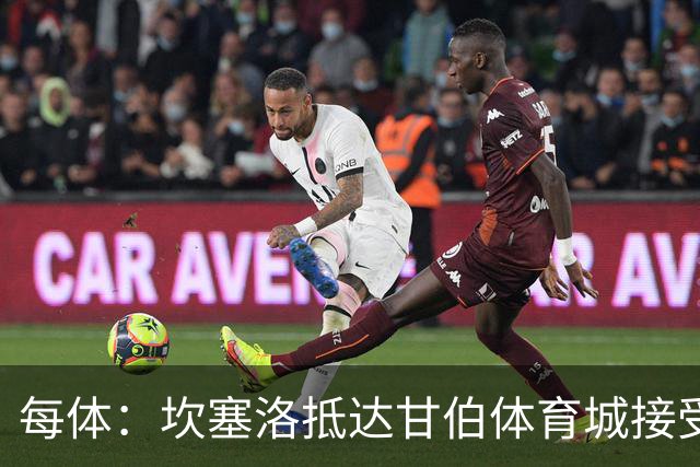 每体：坎塞洛抵达甘伯体育城接受体检